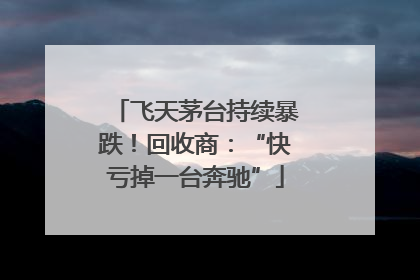 飞天茅台持续暴跌！回收商：“快亏掉一台奔驰”
