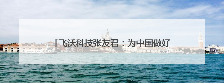 飞沃科技张友君：为中国做好一颗螺丝钉｜湘商，向上⑦
