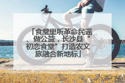 食堂里听革命民谣、做公益，长沙县“初恋食堂”打造农文旅融合新地标