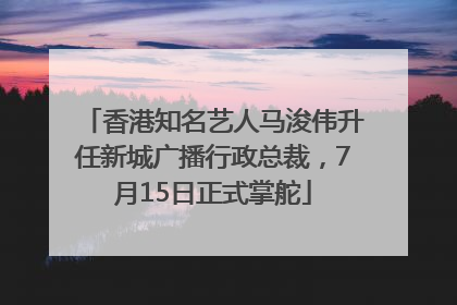 香港知名艺人马浚伟升任新城广播行政总裁，7月15日正式掌舵