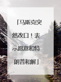 马斯克突然改口！表示愿意和特朗普和解