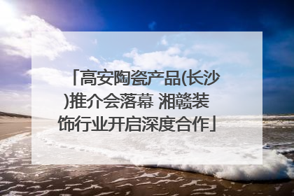 高安陶瓷产品(长沙)推介会落幕 湘赣装饰行业开启深度合作