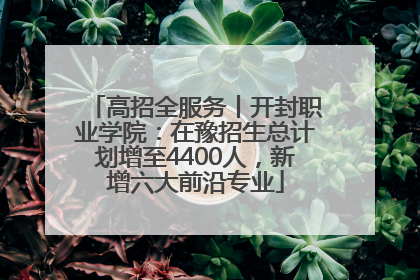 高招全服务丨开封职业学院：在豫招生总计划增至4400人，新增六大前沿专业