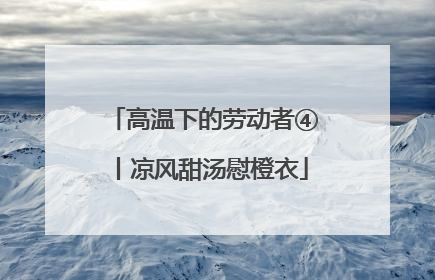 高温下的劳动者④丨凉风甜汤慰橙衣