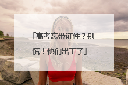 高考忘带证件？别慌！他们出手了