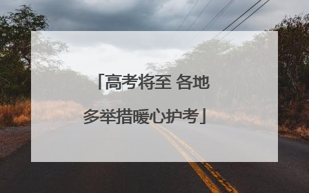 高考将至 各地多举措暖心护考