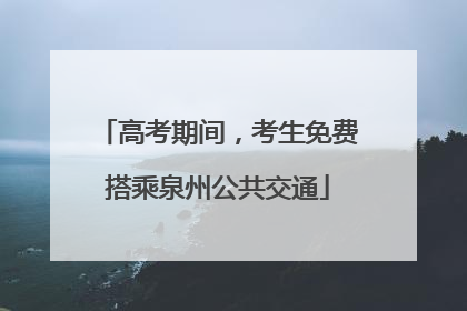 高考期间，考生免费搭乘泉州公共交通