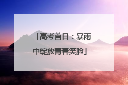 高考首日：暴雨中绽放青春笑脸