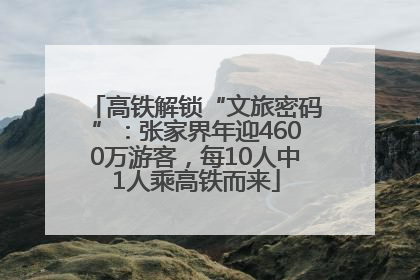 高铁解锁“文旅密码”：张家界年迎4600万游客，每10人中1人乘高铁而来