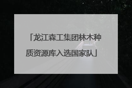 龙江森工集团林木种质资源库入选国家队