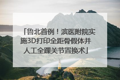 鲁北首例！滨医附院实施3D打印全距骨假体并人工全踝关节置换术