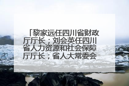 黎家远任四川省财政厅厅长；刘会英任四川省人力资源和社会保障厅厅长；省人大常委会任免一批干部