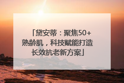 黛安蒂：聚焦50+熟龄肌，科技赋能打造长效抗老新方案