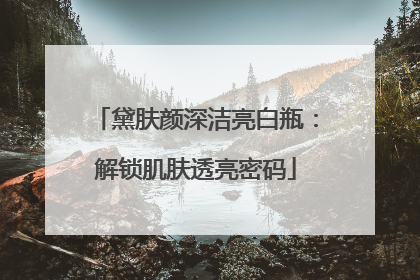 黛肤颜深洁亮白瓶：解锁肌肤透亮密码