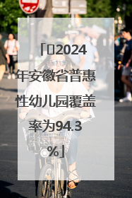 ﻿2024年安徽省普惠性幼儿园覆盖率为94.3%