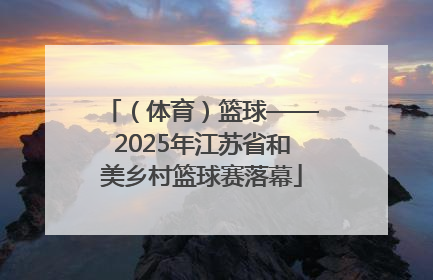 （体育）篮球——2025年江苏省和美乡村篮球赛落幕