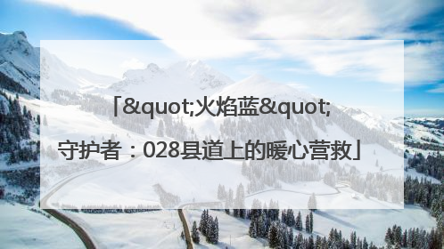 "火焰蓝"守护者：028县道上的暖心营救