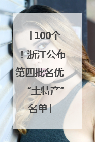100个！浙江公布第四批名优“土特产”名单