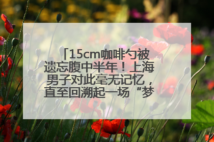 15cm咖啡勺被遗忘腹中半年！上海男子对此毫无记忆，直至回溯起一场“梦境”般的经历