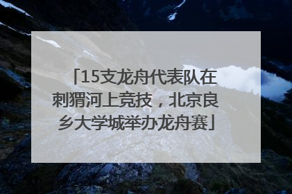 15支龙舟代表队在刺猬河上竞技，北京良乡大学城举办龙舟赛