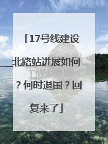 17号线建设北路站进展如何？何时退围？回复来了