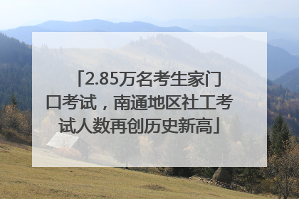 2.85万名考生家门口考试，南通地区社工考试人数再创历史新高