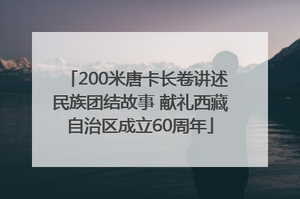200米唐卡长卷讲述民族团结故事 献礼西藏自治区成立60周年