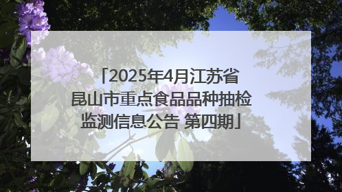 2025年4月江苏省昆山市重点食品品种抽检监测信息公告 第四期