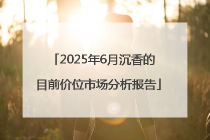 2025年6月沉香的目前价位市场分析报告