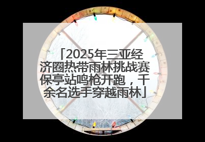 2025年三亚经济圈热带雨林挑战赛保亭站鸣枪开跑，千余名选手穿越雨林