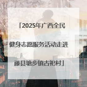 2025年广西全民健身志愿服务活动走进藤县塘步镇古祀村
