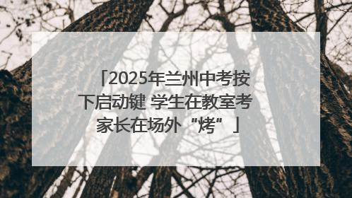2025年兰州中考按下启动键 学生在教室考 家长在场外“烤”