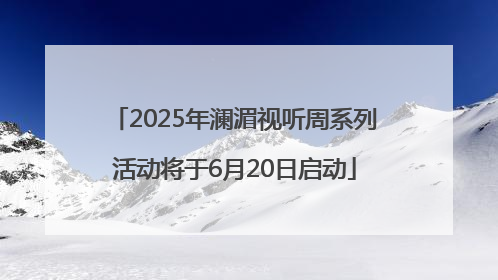 2025年澜湄视听周系列活动将于6月20日启动
