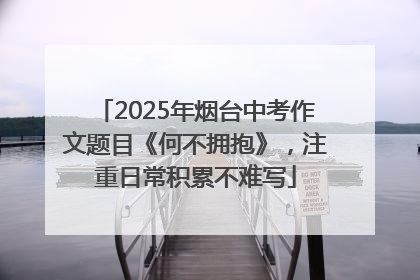 2025年烟台中考作文题目《何不拥抱》，注重日常积累不难写