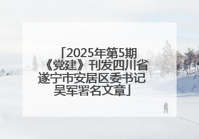 2025年第5期《党建》刊发四川省遂宁市安居区委书记吴军署名文章