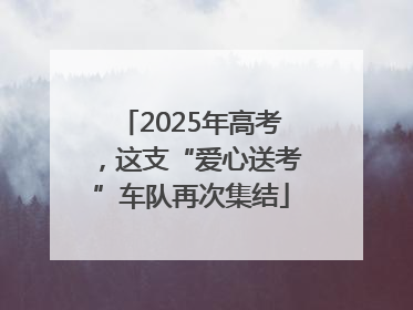 2025年高考，这支“爱心送考”车队再次集结