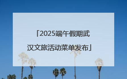 2025端午假期武汉文旅活动菜单发布