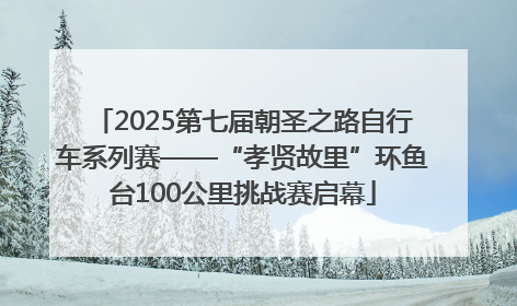 2025第七届朝圣之路自行车系列赛——“孝贤故里”环鱼台100公里挑战赛启幕