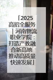 2025高招全服务｜河南物流职业学院：打造产教融合新高地 推动高质量快速发展