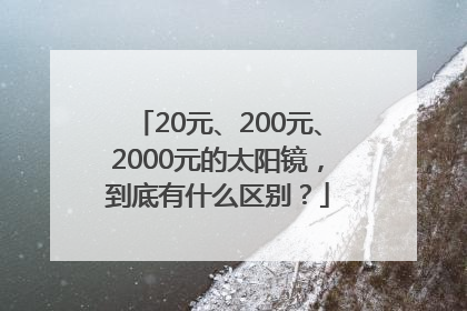 20元、200元、2000元的太阳镜，到底有什么区别？