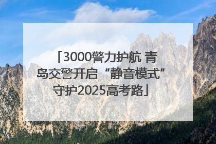 3000警力护航 青岛交警开启“静音模式”守护2025高考路