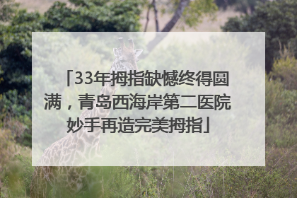 33年拇指缺憾终得圆满，青岛西海岸第二医院妙手再造完美拇指