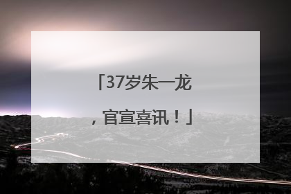 37岁朱一龙，官宣喜讯！