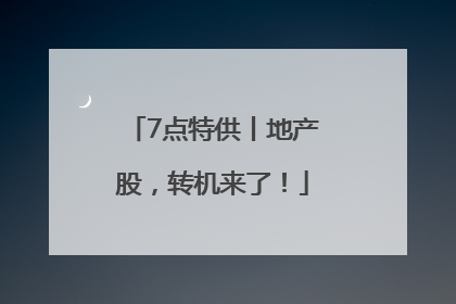 7点特供丨地产股，转机来了！