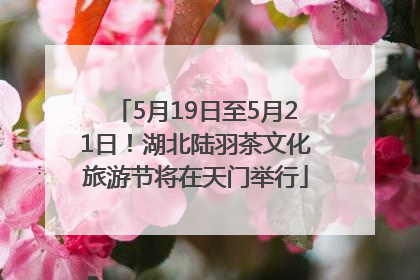 5月19日至5月21日！湖北陆羽茶文化旅游节将在天门举行