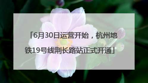 6月30日运营开始，杭州地铁19号线荆长路站正式开通