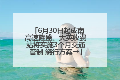 6月30日起成南高速隆盛、大英收费站将实施3个月交通管制 绕行方案→