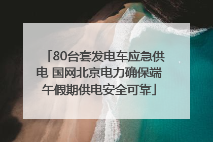 80台套发电车应急供电 国网北京电力确保端午假期供电安全可靠