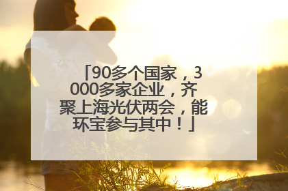 90多个国家，3000多家企业，齐聚上海光伏两会，能环宝参与其中！
