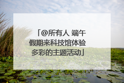 @所有人 端午假期来科技馆体验多彩的主题活动